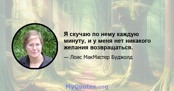 Я скучаю по нему каждую минуту, и у меня нет никакого желания возвращаться.