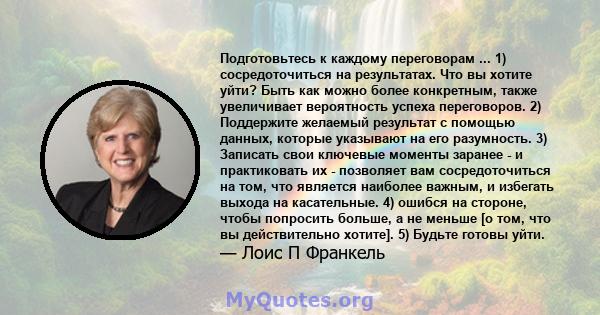 Подготовьтесь к каждому переговорам ... 1) сосредоточиться на результатах. Что вы хотите уйти? Быть как можно более конкретным, также увеличивает вероятность успеха переговоров. 2) Поддержите желаемый результат с