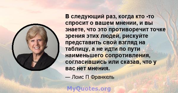 В следующий раз, когда кто -то спросит о вашем мнении, и вы знаете, что это противоречит точке зрения этих людей, рискуйте представить свой взгляд на таблицу, а не идти по пути наименьшего сопротивления, согласившись