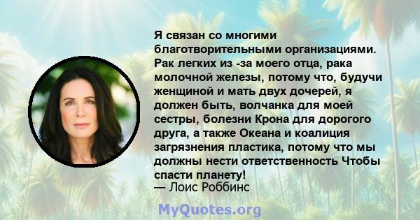 Я связан со многими благотворительными организациями. Рак легких из -за моего отца, рака молочной железы, потому что, будучи женщиной и мать двух дочерей, я должен быть, волчанка для моей сестры, болезни Крона для