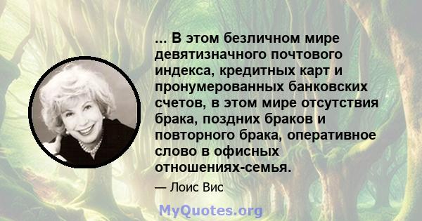 ... В этом безличном мире девятизначного почтового индекса, кредитных карт и пронумерованных банковских счетов, в этом мире отсутствия брака, поздних браков и повторного брака, оперативное слово в офисных