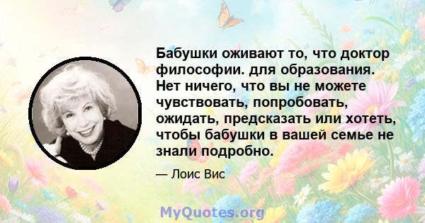 Бабушки оживают то, что доктор философии. для образования. Нет ничего, что вы не можете чувствовать, попробовать, ожидать, предсказать или хотеть, чтобы бабушки в вашей семье не знали подробно.