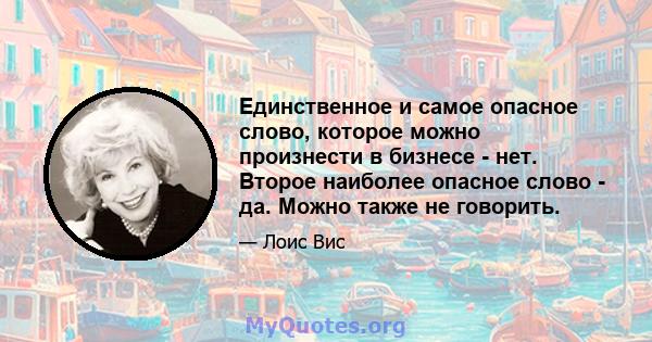 Единственное и самое опасное слово, которое можно произнести в бизнесе - нет. Второе наиболее опасное слово - да. Можно также не говорить.