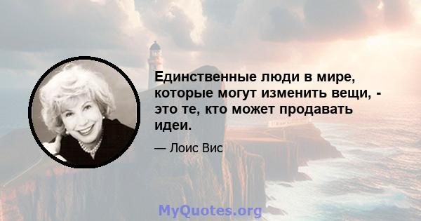 Единственные люди в мире, которые могут изменить вещи, - это те, кто может продавать идеи.