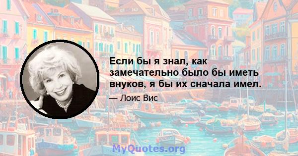 Если бы я знал, как замечательно было бы иметь внуков, я бы их сначала имел.