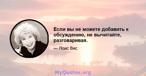 Если вы не можете добавить к обсуждению, не вычитайте, разговаривая.