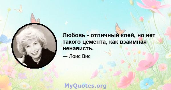 Любовь - отличный клей, но нет такого цемента, как взаимная ненависть.