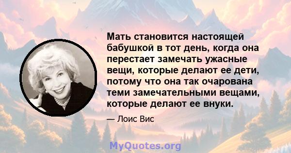 Мать становится настоящей бабушкой в ​​тот день, когда она перестает замечать ужасные вещи, которые делают ее дети, потому что она так очарована теми замечательными вещами, которые делают ее внуки.