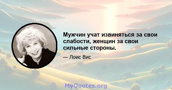 Мужчин учат извиняться за свои слабости, женщин за свои сильные стороны.