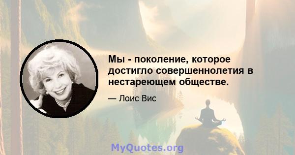 Мы - поколение, которое достигло совершеннолетия в нестареющем обществе.