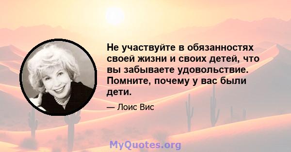 Не участвуйте в обязанностях своей жизни и своих детей, что вы забываете удовольствие. Помните, почему у вас были дети.