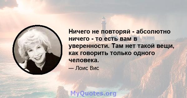 Ничего не повторяй - абсолютно ничего - то есть вам в уверенности. Там нет такой вещи, как говорить только одного человека.