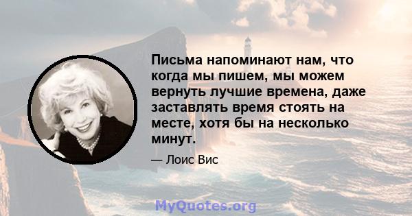 Письма напоминают нам, что когда мы пишем, мы можем вернуть лучшие времена, даже заставлять время стоять на месте, хотя бы на несколько минут.