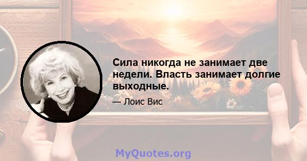 Сила никогда не занимает две недели. Власть занимает долгие выходные.