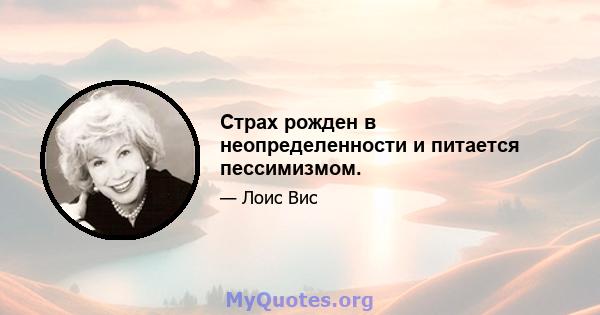 Страх рожден в неопределенности и питается пессимизмом.