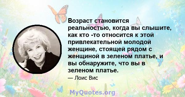 Возраст становится реальностью, когда вы слышите, как кто -то относится к этой привлекательной молодой женщине, стоящей рядом с женщиной в зеленом платье, и вы обнаружите, что вы в зеленом платье.