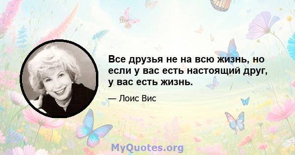 Все друзья не на всю жизнь, но если у вас есть настоящий друг, у вас есть жизнь.