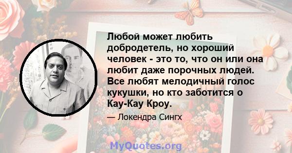 Любой может любить добродетель, но хороший человек - это то, что он или она любит даже порочных людей. Все любят мелодичный голос кукушки, но кто заботится о Кау-Кау Кроу.