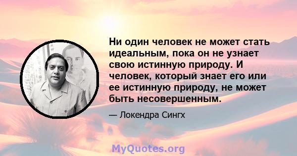 Ни один человек не может стать идеальным, пока он не узнает свою истинную природу. И человек, который знает его или ее истинную природу, не может быть несовершенным.