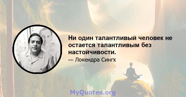 Ни один талантливый человек не остается талантливым без настойчивости.