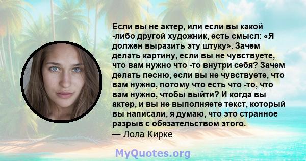 Если вы не актер, или если вы какой -либо другой художник, есть смысл: «Я должен выразить эту штуку». Зачем делать картину, если вы не чувствуете, что вам нужно что -то внутри себя? Зачем делать песню, если вы не