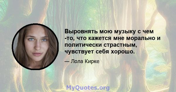 Выровнять мою музыку с чем -то, что кажется мне морально и политически страстным, чувствует себя хорошо.