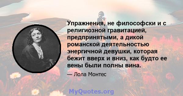 Упражнения, не философски и с религиозной гравитацией, предпринятыми, а дикой романской деятельностью энергичной девушки, которая бежит вверх и вниз, как будто ее вены были полны вина.