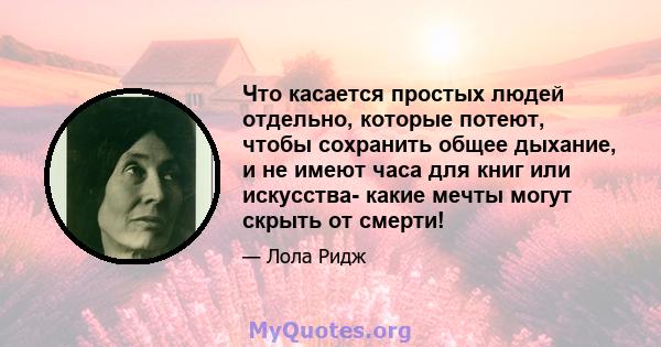 Что касается простых людей отдельно, которые потеют, чтобы сохранить общее дыхание, и не имеют часа для книг или искусства- какие мечты могут скрыть от смерти!