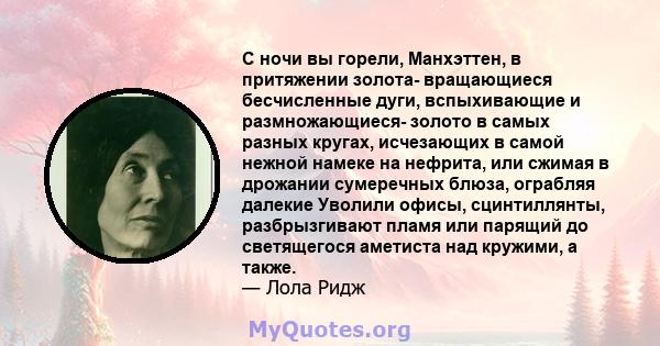 С ночи вы горели, Манхэттен, в притяжении золота- вращающиеся бесчисленные дуги, вспыхивающие и размножающиеся- золото в самых разных кругах, исчезающих в самой нежной намеке на нефрита, или сжимая в дрожании сумеречных 