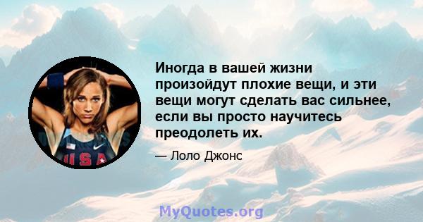 Иногда в вашей жизни произойдут плохие вещи, и эти вещи могут сделать вас сильнее, если вы просто научитесь преодолеть их.