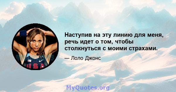 Наступив на эту линию для меня, речь идет о том, чтобы столкнуться с моими страхами.