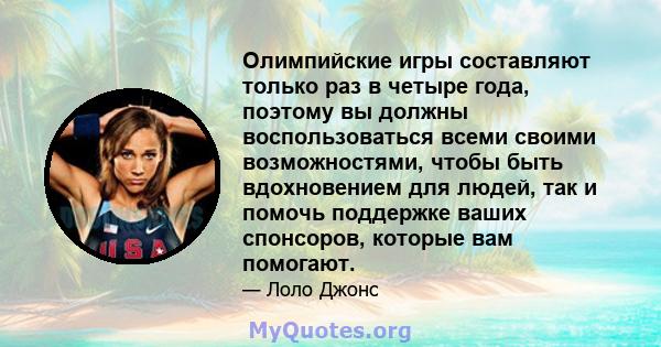 Олимпийские игры составляют только раз в четыре года, поэтому вы должны воспользоваться всеми своими возможностями, чтобы быть вдохновением для людей, так и помочь поддержке ваших спонсоров, которые вам помогают.