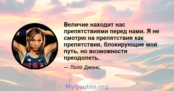 Величие находит нас препятствиями перед нами. Я не смотрю на препятствия как препятствия, блокирующие мой путь, но возможности преодолеть.