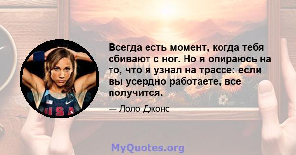 Всегда есть момент, когда тебя сбивают с ног. Но я опираюсь на то, что я узнал на трассе: если вы усердно работаете, все получится.