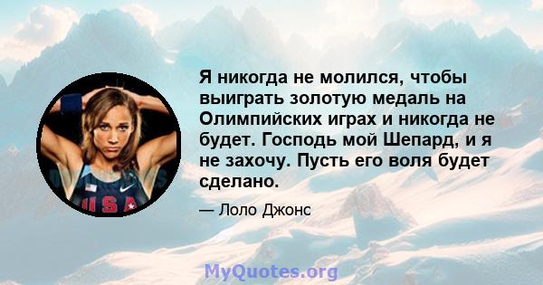 Я никогда не молился, чтобы выиграть золотую медаль на Олимпийских играх и никогда не будет. Господь мой Шепард, и я не захочу. Пусть его воля будет сделано.