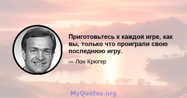 Приготовьтесь к каждой игре, как вы, только что проиграли свою последнюю игру.