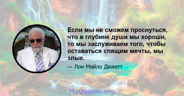 Если мы не сможем проснуться, что в глубине души мы хороши, то мы заслуживаем того, чтобы оставаться спящим мечты, мы злые.