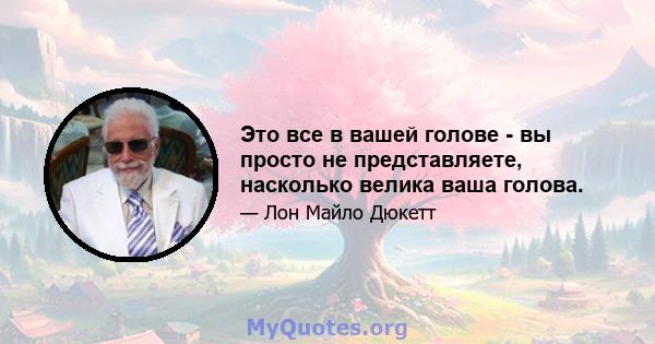 Это все в вашей голове - вы просто не представляете, насколько велика ваша голова.