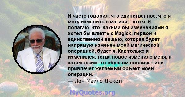 Я часто говорил, что единственное, что я могу изменить с магией, - это я. Я полагаю, что. Какими бы изменениями я хотел бы влиять с Magick, первой и единственной вещью, которая будет напрямую изменен моей магической