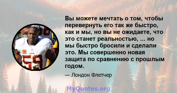 Вы можете мечтать о том, чтобы перевернуть его так же быстро, как и мы, но вы не ожидаете, что это станет реальностью, ... но мы быстро бросили и сделали это. Мы совершенно новая защита по сравнению с прошлым годом.