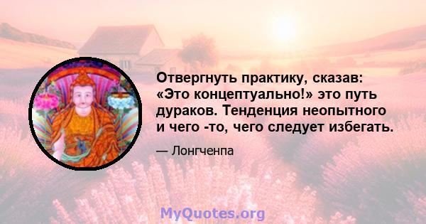 Отвергнуть практику, сказав: «Это концептуально!» это путь дураков. Тенденция неопытного и чего -то, чего следует избегать.