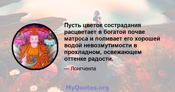 Пусть цветок сострадания расцветает в богатой почве матроса и поливает его хорошей водой невозмутимости в прохладном, освежающем оттенке радости.