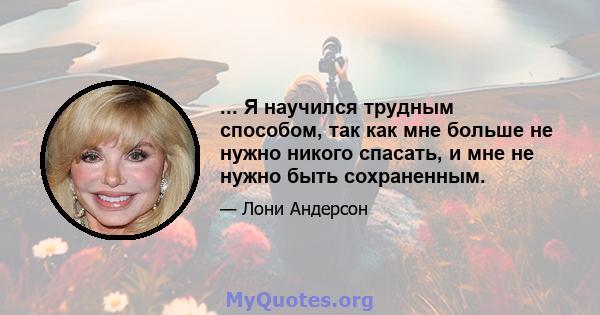 ... Я научился трудным способом, так как мне больше не нужно никого спасать, и мне не нужно быть сохраненным.