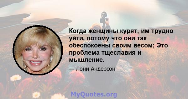 Когда женщины курят, им трудно уйти, потому что они так обеспокоены своим весом; Это проблема тщеславия и мышление.