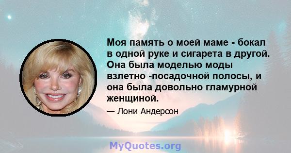 Моя память о моей маме - бокал в одной руке и сигарета в другой. Она была моделью моды взлетно -посадочной полосы, и она была довольно гламурной женщиной.