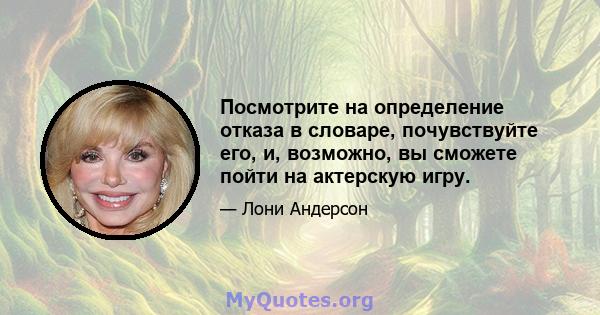 Посмотрите на определение отказа в словаре, почувствуйте его, и, возможно, вы сможете пойти на актерскую игру.