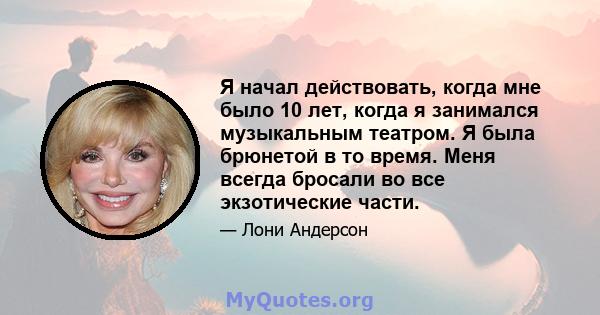 Я начал действовать, когда мне было 10 лет, когда я занимался музыкальным театром. Я была брюнетой в то время. Меня всегда бросали во все экзотические части.