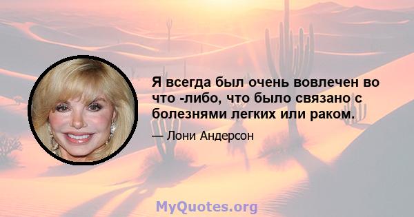 Я всегда был очень вовлечен во что -либо, что было связано с болезнями легких или раком.