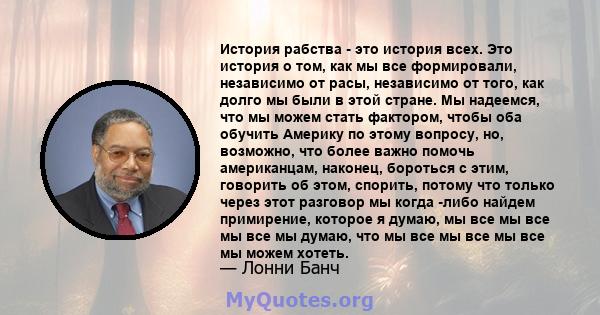 История рабства - это история всех. Это история о том, как мы все формировали, независимо от расы, независимо от того, как долго мы были в этой стране. Мы надеемся, что мы можем стать фактором, чтобы оба обучить Америку 