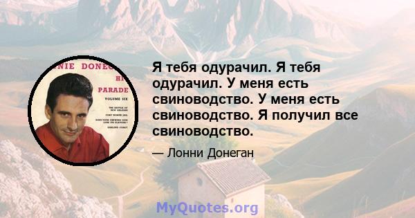 Я тебя одурачил. Я тебя одурачил. У меня есть свиноводство. У меня есть свиноводство. Я получил все свиноводство.